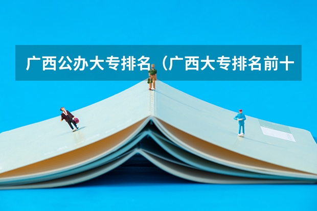广西公办大专排名（广西大专排名前十的学校公办）
