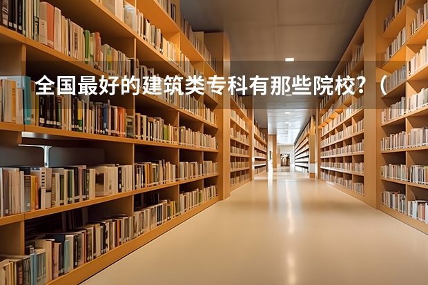 全国最好的建筑类专科有那些院校?（建筑系排名前十的学校）