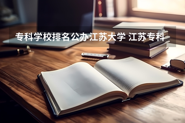 专科学校排名公办江苏大学 江苏专科学校排名榜公办