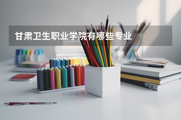 甘肃卫生职业学院有哪些专业