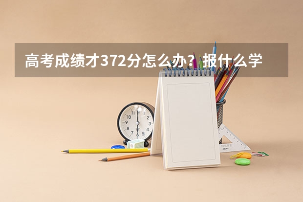 高考成绩才372分怎么办？报什么学校好？