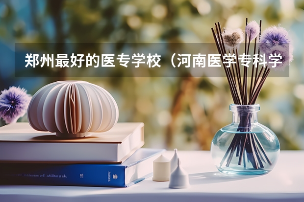 郑州最好的医专学校（河南医学专科学校排名）