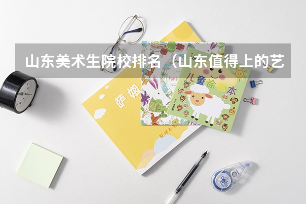 山东美术生院校排名（山东值得上的艺术类专科学校）