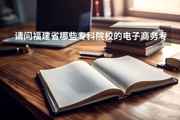 请问福建省哪些专科院校的电子商务专业比较好？？？