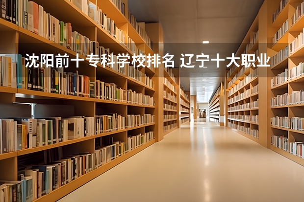 沈阳前十专科学校排名 辽宁十大职业学校排名