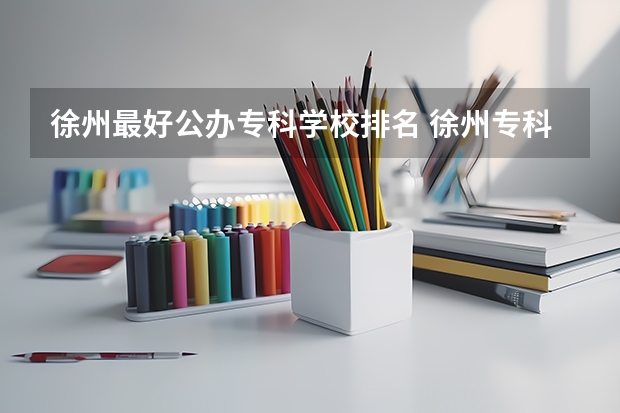 徐州最好公办专科学校排名 徐州专科学校排名及分数线