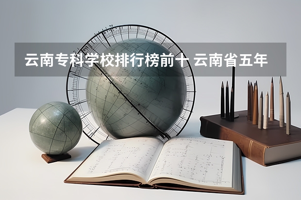云南专科学校排行榜前十 云南省五年制大专学校排名表