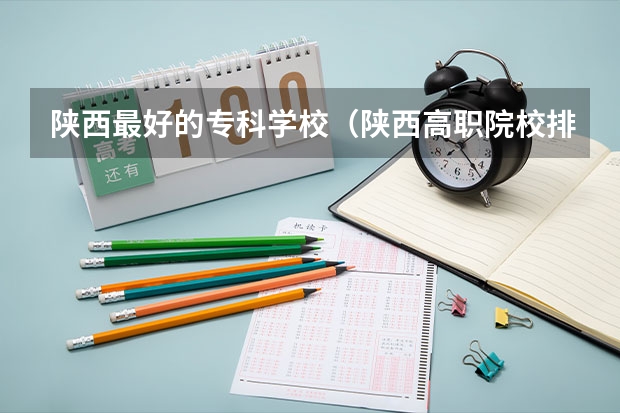 陕西最好的专科学校（陕西高职院校排名榜）