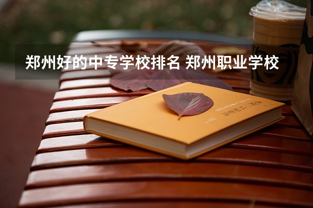 郑州好的中专学校排名 郑州职业学校排名前十公立