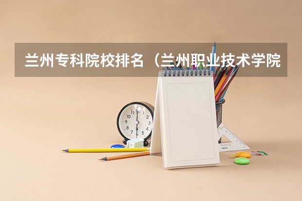 兰州专科院校排名（兰州职业技术学院专升本录取率）
