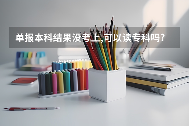 单报本科结果没考上,可以读专科吗?