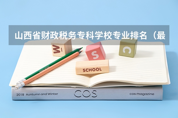 山西省财政税务专科学校专业排名（最好的专科学校排名）
