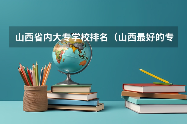 山西省内大专学校排名（山西最好的专科学校排名前十）