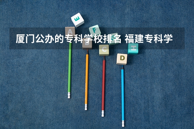 厦门公办的专科学校排名 福建专科学校排名公办