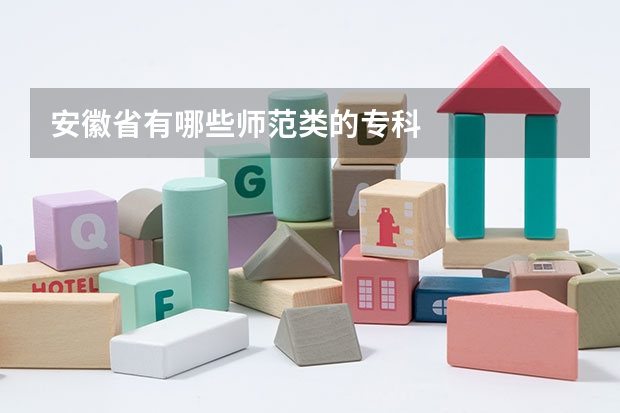 安徽省有哪些师范类的专科