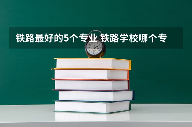 铁路最好的5个专业 铁路学校哪个专业好