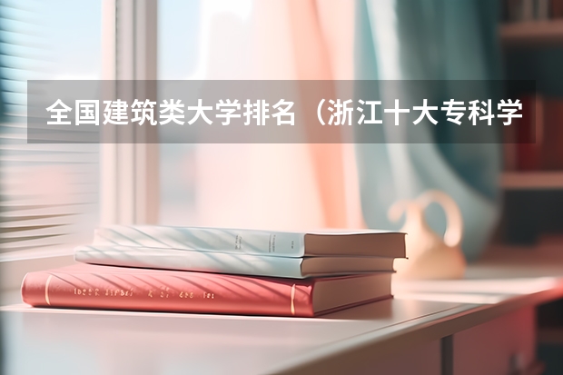 全国建筑类大学排名（浙江十大专科学校排名）