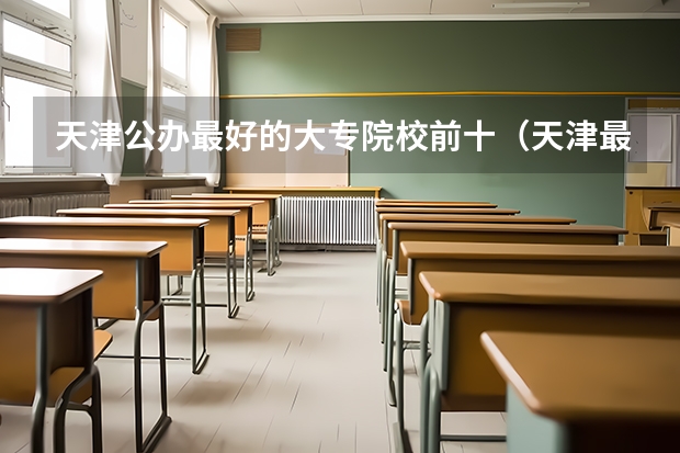 天津公办最好的大专院校前十（天津最好的大专排名）