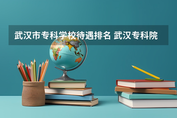 武汉市专科学校待遇排名 武汉专科院校排名