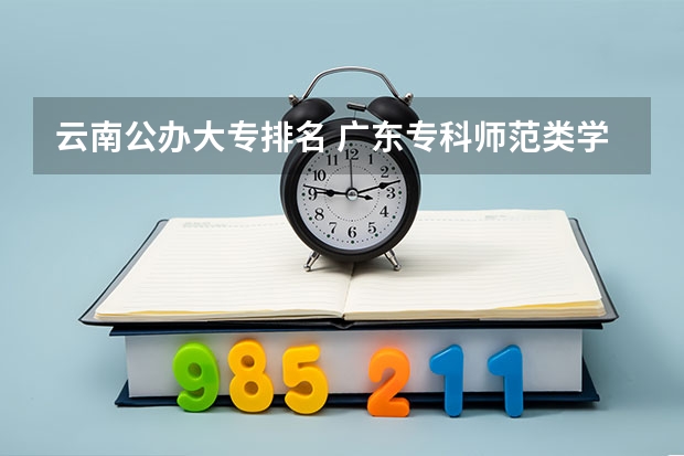 云南公办大专排名 广东专科师范类学校排名