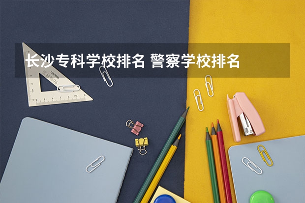 长沙专科学校排名 警察学校排名