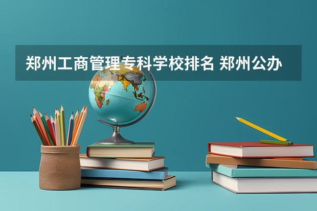 郑州工商管理专科学校排名 郑州公办专科学校排名及分数线