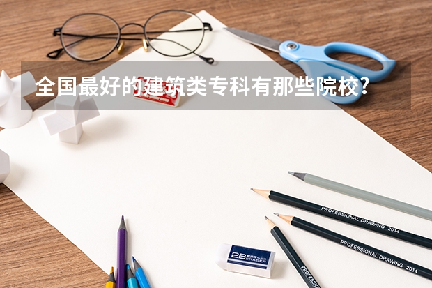 全国最好的建筑类专科有那些院校? 陕西最好的专科学校