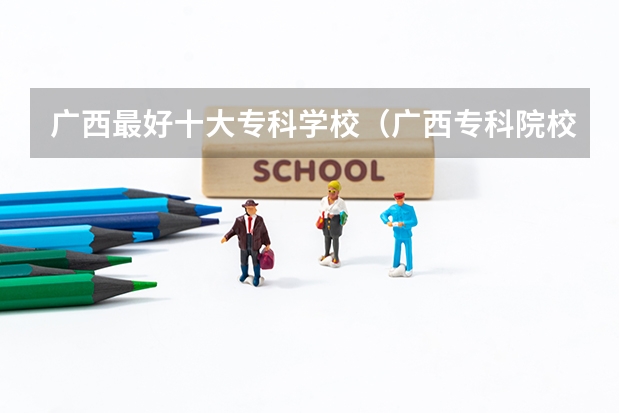广西最好十大专科学校（广西专科院校排名）