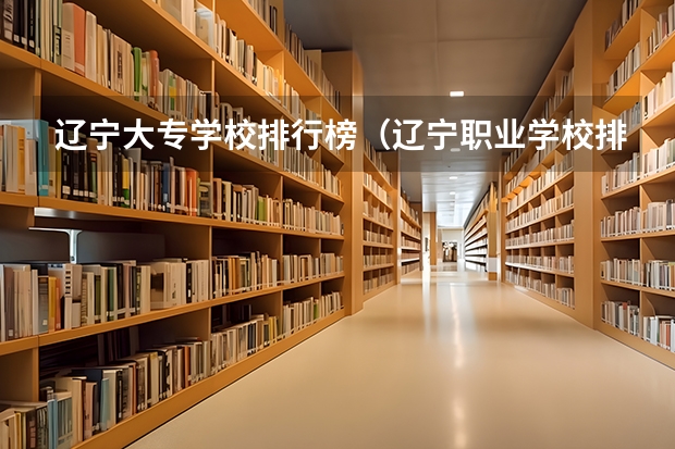 辽宁大专学校排行榜（辽宁职业学校排名）