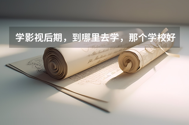 学影视后期，到哪里去学，那个学校好一点