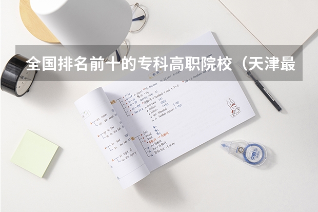 全国排名前十的专科高职院校（天津最好的大专排名）