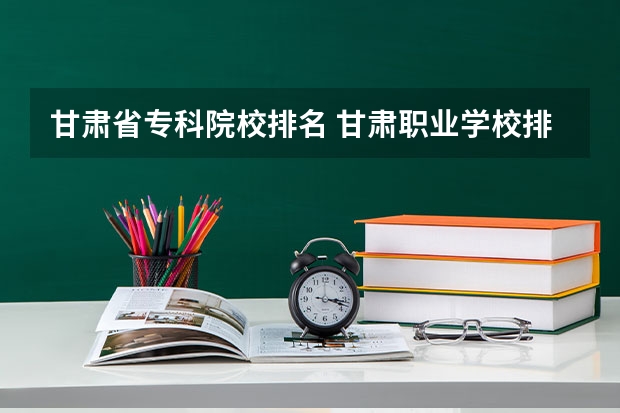 甘肃省专科院校排名 甘肃职业学校排名