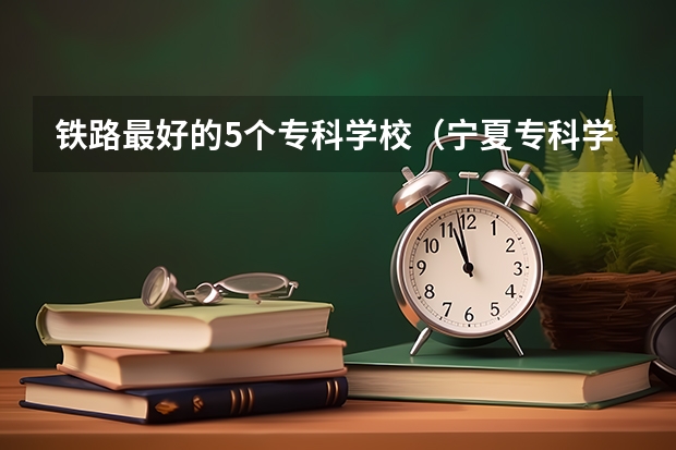 铁路最好的5个专科学校（宁夏专科学校排名）