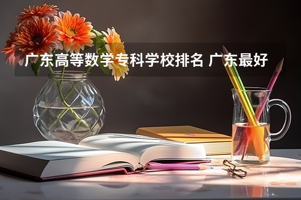 广东高等数学专科学校排名 广东最好的专科学校排名