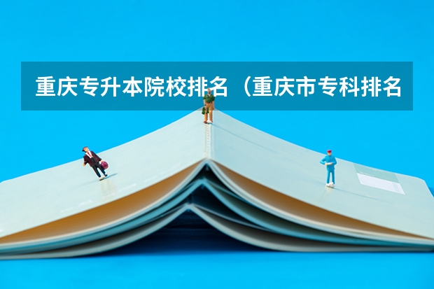 重庆专升本院校排名（重庆市专科排名前十）