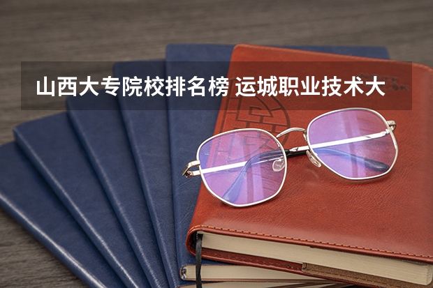 山西大专院校排名榜 运城职业技术大学排名