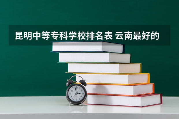 昆明中等专科学校排名表 云南最好的大专排名