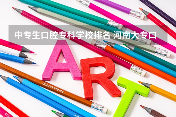 中专生口腔专科学校排名 河南大专口腔医学排名