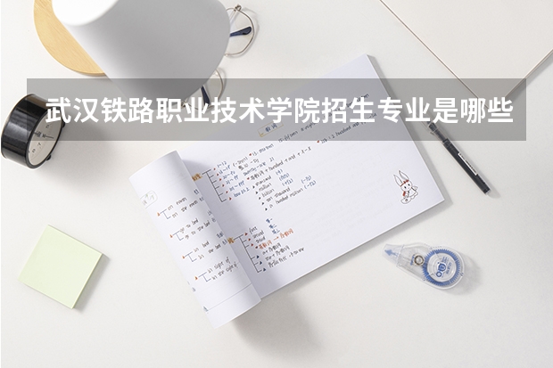 武汉铁路职业技术学院招生专业是哪些 武汉铁路职业技术学院王牌专业是哪些